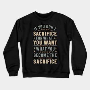 if you don't sacrifice for what you want what you want become the sacrifice Crewneck Sweatshirt